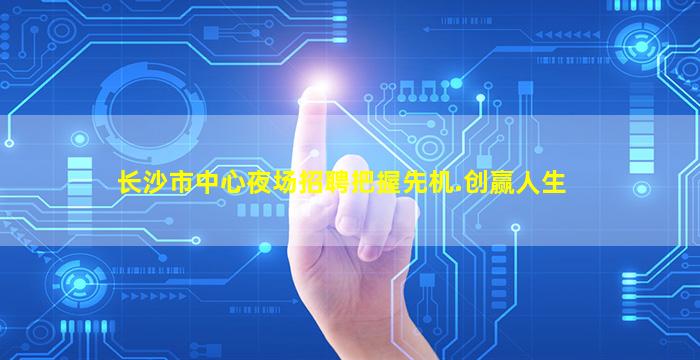 长沙市中心夜场招聘把握先机.创赢人生